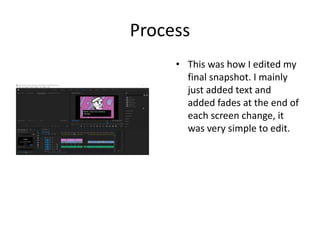 Process
• This was how I edited my
final snapshot. I mainly
just added text and
added fades at the end of
each screen change, it
was very simple to edit.
 
