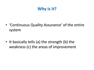 Why is it?
• ‘Continuous Quality Assurance’ of the entire
system
• It basically tells (a) the strength (b) the
weakness (c) the areas of improvement
 