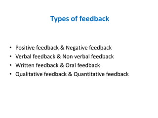 Types of feedback
• Positive feedback & Negative feedback
• Verbal feedback & Non verbal feedback
• Written feedback & Oral feedback
• Qualitative feedback & Quantitative feedback
 