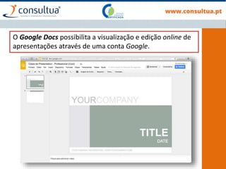 O Google Docs possibilita a visualização e edição online de
apresentações através de uma conta Google.
 