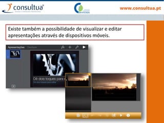 Existe também a possibilidade de visualizar e editar
apresentações através de dispositivos móveis.
 
