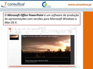 O Microsoft Office PowerPoint é um software de produção
de apresentações com versões para Microsoft Windows e
Mac OS X.
 