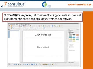 O LibreOffice Impress, tal como o OpenOffice, está disponível
gratuitamente para a maioria dos sistemas operativos.
 