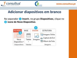No separador ❶ Inserir, no grupo Diapositivos, clique no
❷ ícone de Novo Diapositivo.
Adicionar diapositivos em branco
 
