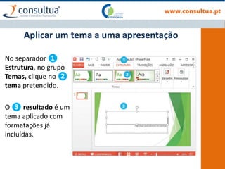 No separador ❶
Estrutura, no grupo
Temas, clique no ❷
tema pretendido.
O ❸ resultado é um
tema aplicado com
formatações já
incluídas.
Aplicar um tema a uma apresentação
 