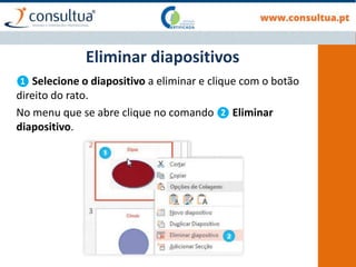 ❶ Selecione o diapositivo a eliminar e clique com o botão
direito do rato.
No menu que se abre clique no comando ❷ Eliminar
diapositivo.
Eliminar diapositivos
 