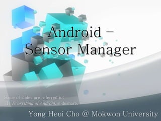 Android –
Sensor Manager
Yong Heui Cho @ Mokwon University
Some of slides are referred to:
[1] Everything of Android, slideshare.
 