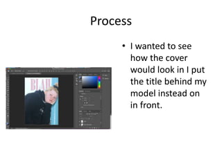 Process
• I wanted to see
how the cover
would look in I put
the title behind my
model instead on
in front.
 