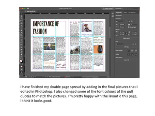 I have finished my double page spread by adding in the final pictures that I
edited in Photoshop. I also changed some of the font colours of the pull
quotes to match the pictures. I'm pretty happy with the layout o this page,
I think it looks good.
 