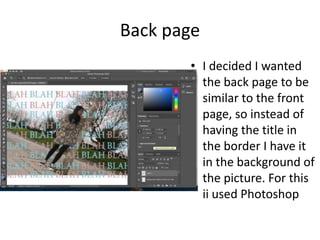 Back page
• I decided I wanted
the back page to be
similar to the front
page, so instead of
having the title in
the border I have it
in the background of
the picture. For this
ii used Photoshop
 