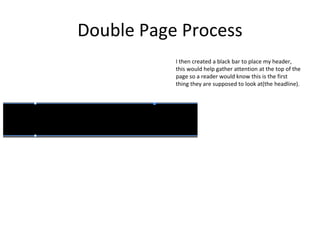 Double Page Process
I then created a black bar to place my header,
this would help gather attention at the top of the
page so a reader would know this is the first
thing they are supposed to look at(the headline).
 