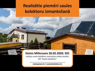 Realizētie piemēri saules
kolektoru izmantošanā
Dainis Millersons 26.02.2020. EEC
Latvijas saules kolektoru asociācijas valdes loceklis,
SIA “Saules kolektors”
__________________________________
solarpower.lv / sauleskolektors.lv
 