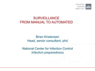 SURVEILLANCE
FROM MANUAL TO AUTOMATED
Brian Kristensen
Head, senior consultant, phd
National Center for Infection Control
Infection preparedness
 