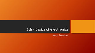 6th – Basics of electronics
Nestor Benavides
 