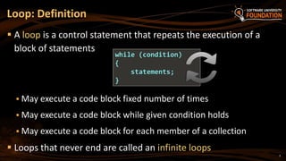 Loop: Definition
 A loop is a control statement that repeats the execution of a
block of statements
 May execute a code ...