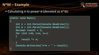N^M – Example
 Calculating n to power m (denoted as n^m):
static void Main()
{
int n = int.Parse(Console.ReadLine());
int m = int.Parse(Console.ReadLine());
decimal result = 1;
for (int i=0; i<m; i++)
{
result *= n;
}
Console.WriteLine("n^m = " + result);
}
33
 