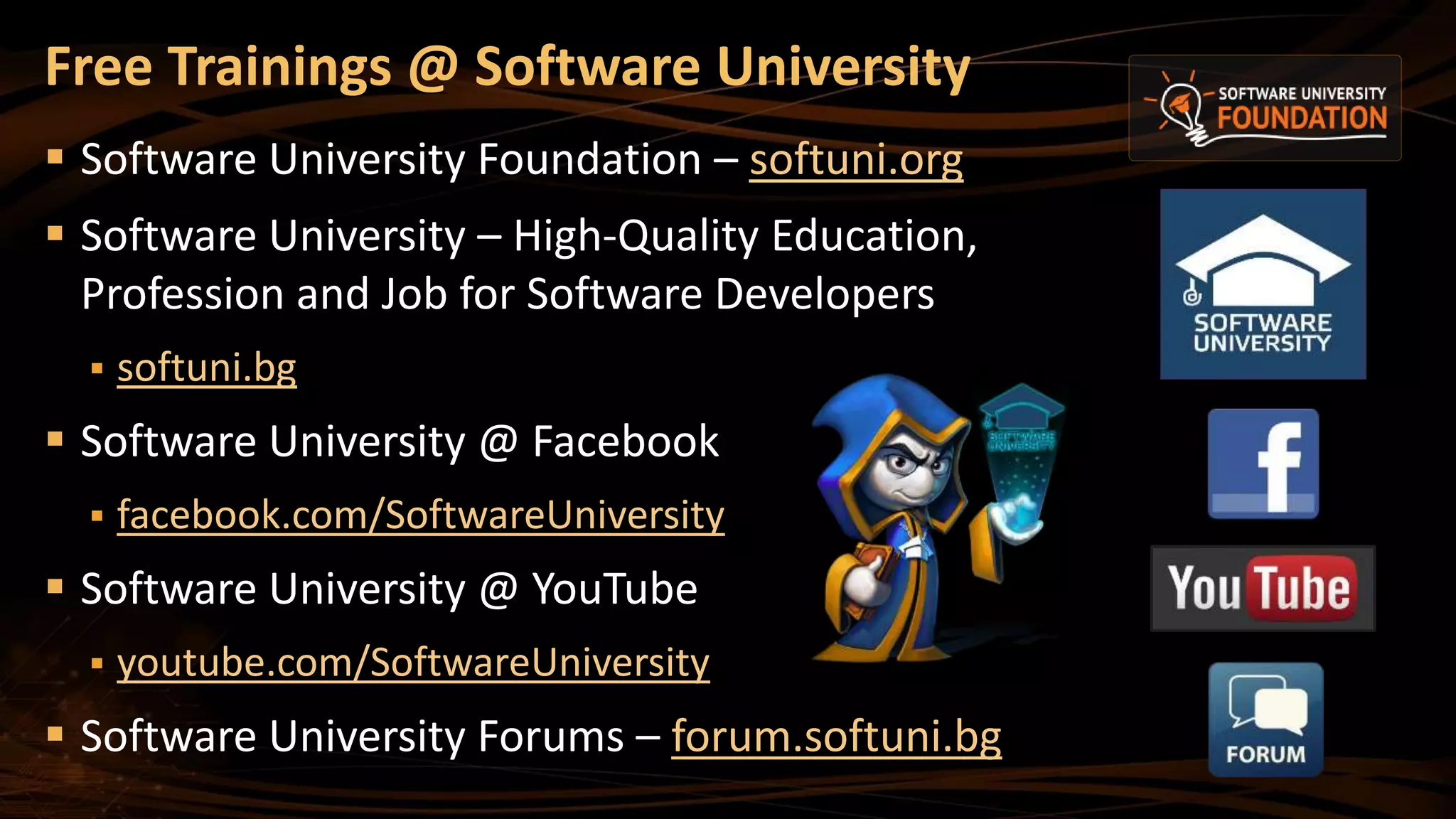 Free Trainings @ Software University
 Software University Foundation – softuni.org
 Software University – High-Quality Education,
Profession and Job for Software Developers
 softuni.bg
 Software University @ Facebook
 facebook.com/SoftwareUniversity
 Software University @ YouTube
 youtube.com/SoftwareUniversity
 Software University Forums – forum.softuni.bg
 