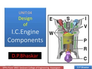 UNIT:04
Design
of
I.C.Engine
Components
April 2, 2018
D.P.Bhaskar
1
SPPU Pune’ SRES’ Sanjivani College of Engineering Kopargaon
 