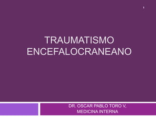 TRAUMATISMO
ENCEFALOCRANEANO
DR. OSCAR PABLO TORO V,
MEDICINA INTERNA
1
 