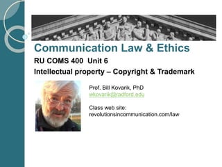 Communication Law & Ethics
RU COMS 400 Unit 6
Intellectual property – Copyright & Trademark
Prof. Bill Kovarik, PhD
wkovarik@radford.edu
Class web site:
revolutionsincommunication.com/law
 