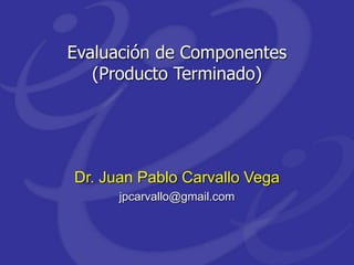 Evaluación de Componentes
(Producto Terminado)
Dr. Juan Pablo Carvallo Vega
jpcarvallo@gmail.com
 