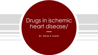 Drugs in ischemic
heart disease/
D r. S a r o j k s u w a l
 