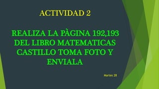 ACTIVIDAD 2
REALIZA LA PÀGINA 192,193
DEL LIBRO MATEMATICAS
CASTILLO TOMA FOTO Y
ENVIALA
Martes 28
 
