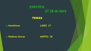 ESPAÑOL
27-28 de Abril
TEMAS
 Homófonos LUNES 27
 Palabras léxicas MARTES 28
 
