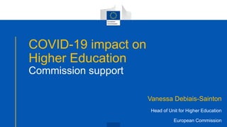 COVID-19 impact on
Higher Education
Commission support
Vanessa Debiais-Sainton
Head of Unit for Higher Education
European Commission
 
