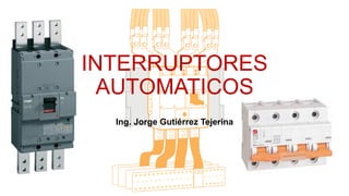 INTERRUPTORES
AUTOMATICOS
Ing. Jorge Gutiérrez Tejerina
 
