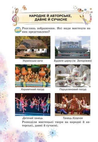 8
НАРОДНЕ Й АВТОРСЬКЕ,
ДАВНЄ Й СУЧАСНЕ
Розглянь зображення. Які види мистецтв на
них представлено?
Розподіли мистецькі твори на народні й ав-
торські, давні й сучасні.
Українська хата
Керамічний посуд
Дитячий танець
Будівля цирку (м. Запоріжжя)
Порцеляновий посуд
Танець Козачок
 