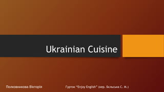 Ukrainian Cuisine
Гурток “Enjoy English” (кер. Бєльська С. М.)Полковникова Вікторія
 