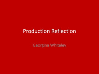 Production Reflection
Georgina Whiteley
 