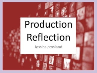 Production
Reflection
Jessica crosland
 