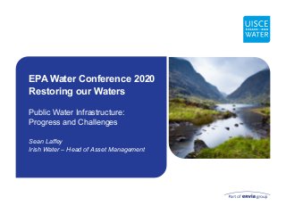 Public Water Infrastructure:
Progress and Challenges
Sean Laffey
Irish Water – Head of Asset Management
EPA Water Conference 2020
Restoring our Waters
 