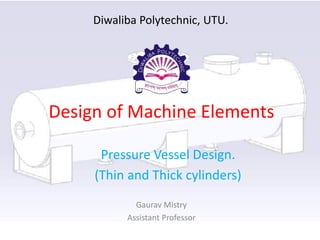 Design of Machine Elements
Pressure Vessel Design.
(Thin and Thick cylinders)
Gaurav Mistry
Assistant Professor
Diwaliba Polytechnic, UTU.
 