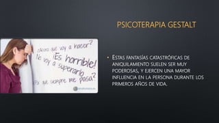 PSICOTERAPIA GESTALT
• ESTAS FANTASÍAS CATASTRÓFICAS DE
ANIQUILAMIENTO SUELEN SER MUY
PODEROSAS, Y EJERCEN UNA MAYOR
INFLUENCIA EN LA PERSONA DURANTE LOS
PRIMEROS AÑOS DE VIDA.
 