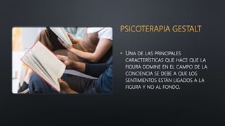 PSICOTERAPIA GESTALT
• UNA DE LAS PRINCIPALES
CARACTERÍSTICAS QUE HACE QUE LA
FIGURA DOMINE EN EL CAMPO DE LA
CONCIENCIA SE DEBE A QUE LOS
SENTIMIENTOS ESTÁN LIGADOS A LA
FIGURA Y NO AL FONDO.
 