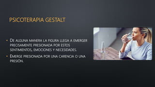 PSICOTERAPIA GESTALT
• DE ALGUNA MANERA LA FIGURA LLEGA A EMERGER
PRECISAMENTE PRESIONADA POR ESTOS
SENTIMIENTOS, EMOCIONES Y NECESIDADES.
• EMERGE PRESIONADA POR UNA CARENCIA O UNA
PRESIÓN.
 