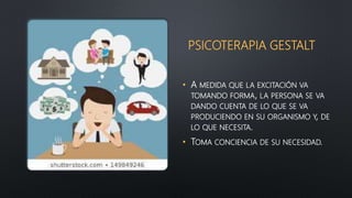 PSICOTERAPIA GESTALT
• A MEDIDA QUE LA EXCITACIÓN VA
TOMANDO FORMA, LA PERSONA SE VA
DANDO CUENTA DE LO QUE SE VA
PRODUCIENDO EN SU ORGANISMO Y, DE
LO QUE NECESITA.
• TOMA CONCIENCIA DE SU NECESIDAD.
 