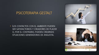 PSICOTERAPIA GESTALT
• LOS CONTACTOS CON EL AMBIENTE PUEDEN
SER SATISFACTORIOS Y CREADORES DE PLACER
O, POR EL CONTRARIO, PUEDEN CREARNOS
SITUACIONES GENERADORAS DE ANGUSTIA.
 