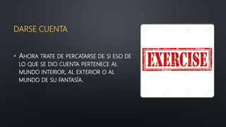 DARSE CUENTA
• AHORA TRATE DE PERCATARSE DE SI ESO DE
LO QUE SE DIO CUENTA PERTENECE AL
MUNDO INTERIOR, AL EXTERIOR O AL
MUNDO DE SU FANTASÍA.
 