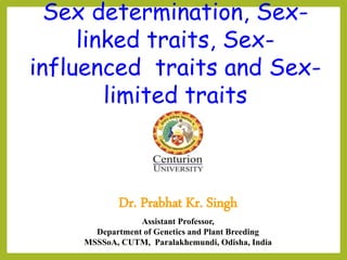 Sex determination, Sex-
linked traits, Sex-
influenced traits and Sex-
limited traits
Dr. Prabhat Kr. Singh
Assistant Professor,
Department of Genetics and Plant Breeding
MSSSoA, CUTM, Paralakhemundi, Odisha, India
 
