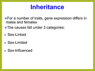 Inheritance
For a number of traits, gene expression differs in
males and females
The causes fall under 3 categories:
 Sex-Linked
 Sex-Limited
 Sex-Influenced
 