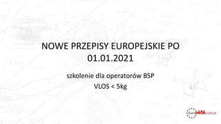 NOWE PRZEPISY EUROPEJSKIE PO
01.01.2021
szkolenie dla operatorów BSP
VLOS < 5kg
 