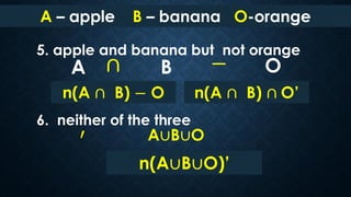 5. apple and banana but not orange
6. neither of the three
A – apple B – banana O-orange
∩A B
A∪B∪O
n(A ∩ B) − O
n(A∪B∪O)’...