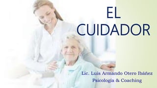 EL
CUIDADOR
Lic. Luis Armando Otero Ibáñez
Psicología & Coaching
 