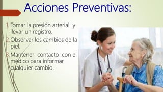 Acciones Preventivas:
1. Tomar la presión arterial y
llevar un registro.
2.Observar los cambios de la
piel.
3.Mantener contacto con el
médico para informar
cualquier cambio.
 