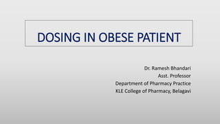 DOSING IN OBESE PATIENT
Dr. Ramesh Bhandari
Asst. Professor
Department of Pharmacy Practice
KLE College of Pharmacy, Belagavi
 