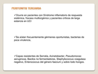 Ocurre en pacientes con Síndrome inflamatorio de respuesta
sistémica, fracaso multiorgánico y pacientes críticos de larga
estancia en UCI
Se aíslan frecuentemente gérmenes oportunistas, bacterias de
poca virulencia,
Cepas resistentes de Serratia, Acinetobacter, Pseudomonas
aeruginosa, Bacilos no fermentadores, Staphylococcus coagulasa
negativo, Enterococcus del género faecium y sobre todo hongos.
 